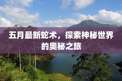 五月最新蛇术，探索神秘世界的奥秘之旅