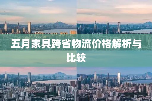 五月家具跨省物流价格解析与比较