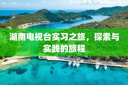 湖南电视台实习之旅，探索与实践的旅程
