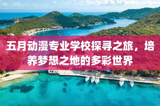 五月动漫专业学校探寻之旅，培养梦想之地的多彩世界