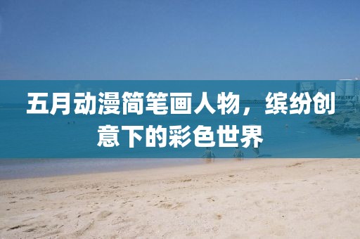 五月动漫简笔画人物，缤纷创意下的彩色世界