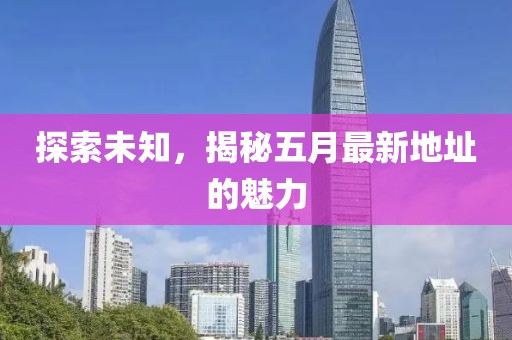 探索未知，揭秘五月最新地址的魅力
