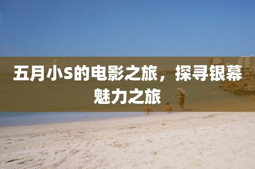 五月小S的电影之旅，探寻银幕魅力之旅