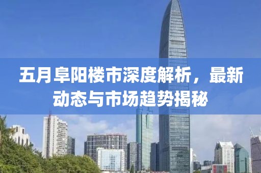 五月阜阳楼市深度解析，最新动态与市场趋势揭秘