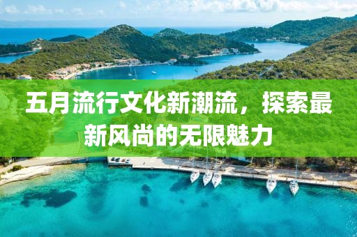 五月流行文化新潮流，探索最新风尚的无限魅力