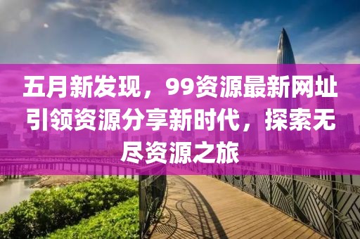 五月新发现，99资源最新网址引领资源分享新时代，探索无尽资源之旅