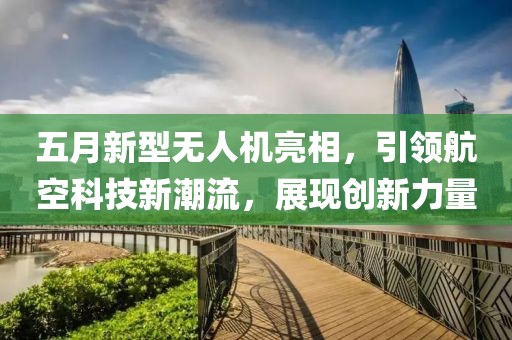 五月新型无人机亮相，引领航空科技新潮流，展现创新力量