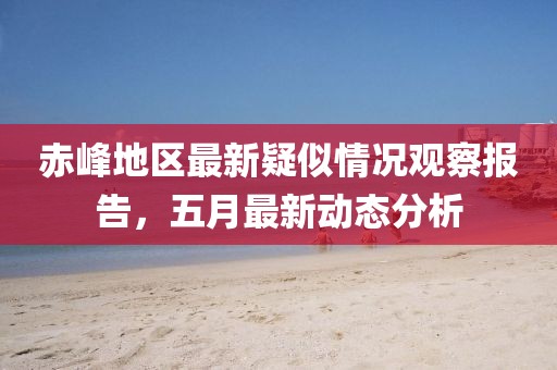 赤峰地区最新疑似情况观察报告，五月最新动态分析