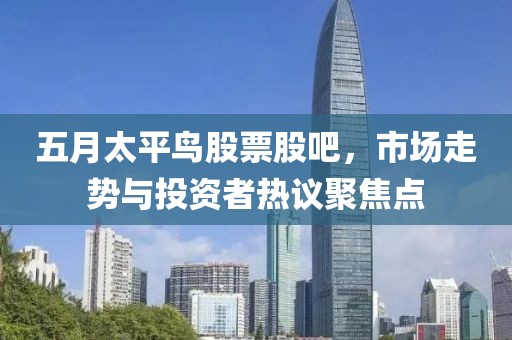 五月太平鸟股票股吧，市场走势与投资者热议聚焦点