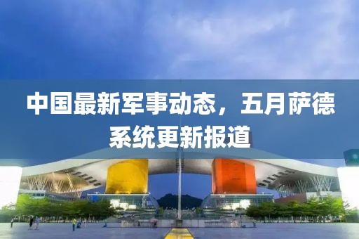 中国最新军事动态，五月萨德系统更新报道