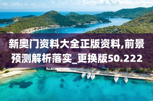 新奥门资料大全正版资料,前景预测解析落实_更换版50.222