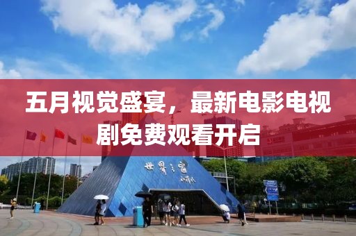 五月视觉盛宴，最新电影电视剧免费观看开启