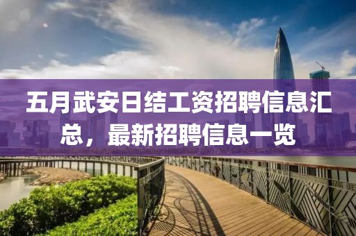 五月武安日结工资招聘信息汇总，最新招聘信息一览