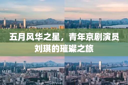 五月风华之星，青年京剧演员刘琪的璀璨之旅
