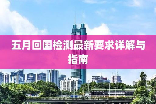 五月回国检测最新要求详解与指南