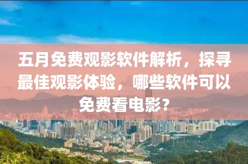 五月免费观影软件解析，探寻最佳观影体验，哪些软件可以免费看电影？