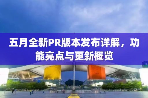 五月全新PR版本发布详解，功能亮点与更新概览