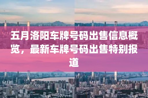 五月洛阳车牌号码出售信息概览，最新车牌号码出售特别报道