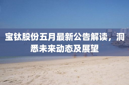 宝钛股份五月最新公告解读，洞悉未来动态及展望