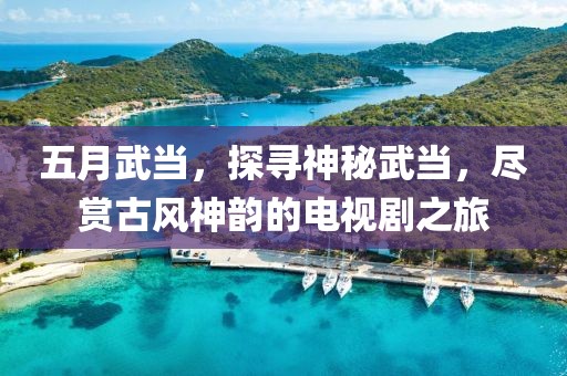 五月武当，探寻神秘武当，尽赏古风神韵的电视剧之旅