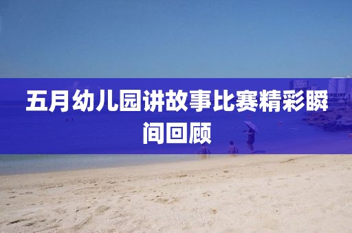 五月幼儿园讲故事比赛精彩瞬间回顾