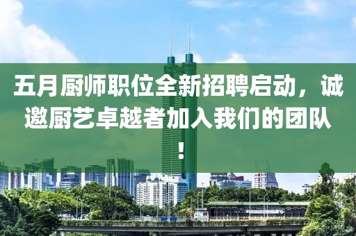五月厨师职位全新招聘启动，诚邀厨艺卓越者加入我们的团队！