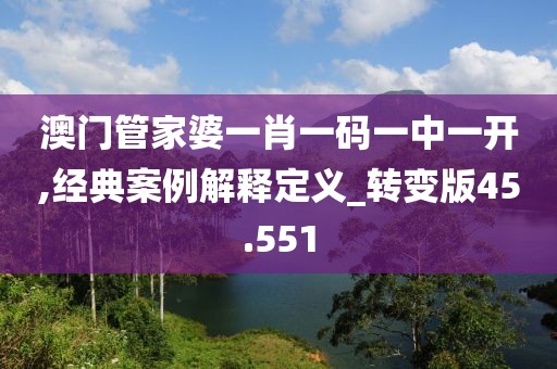 澳门管家婆一肖一码一中一开,经典案例解释定义_转变版45.551