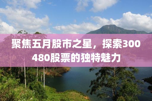 聚焦五月股市之星，探索300480股票的独特魅力
