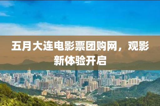 五月大连电影票团购网，观影新体验开启