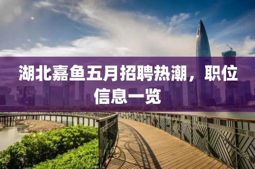 湖北嘉鱼五月招聘热潮，职位信息一览