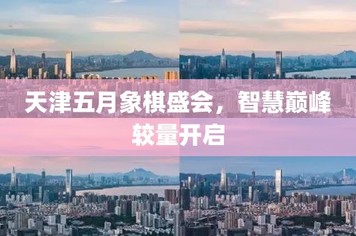 天津五月象棋盛会，智慧巅峰较量开启