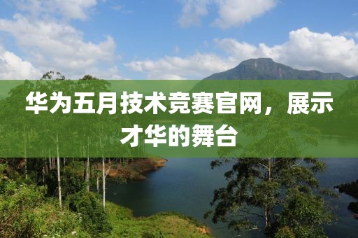 华为五月技术竞赛官网，展示才华的舞台