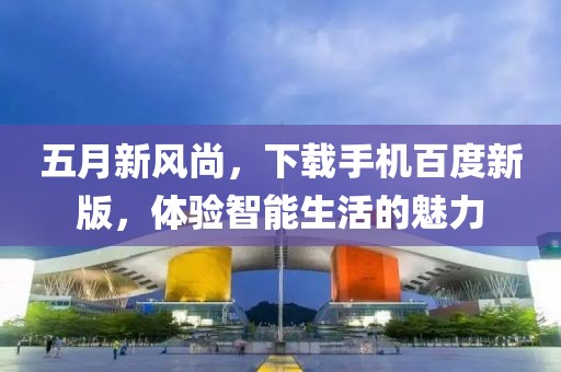 五月新风尚，下载手机百度新版，体验智能生活的魅力