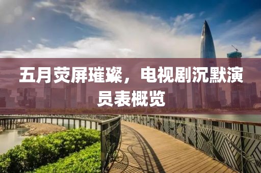 五月荧屏璀璨，电视剧沉默演员表概览