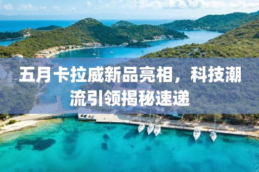 五月卡拉威新品亮相，科技潮流引领揭秘速递