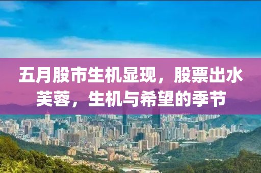 五月股市生机显现，股票出水芙蓉，生机与希望的季节