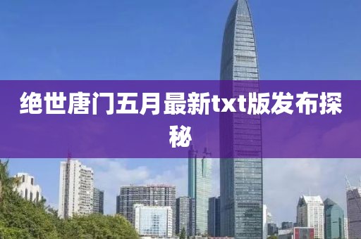 绝世唐门五月最新txt版发布探秘