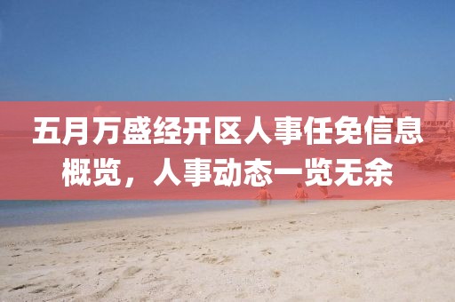 五月万盛经开区人事任免信息概览，人事动态一览无余