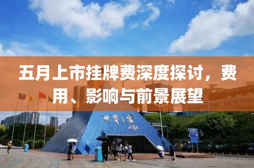 五月上市挂牌费深度探讨，费用、影响与前景展望
