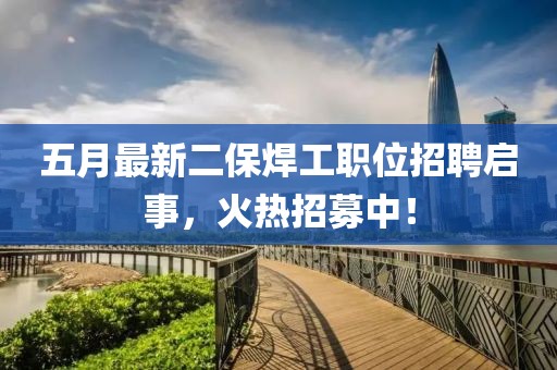 五月最新二保焊工职位招聘启事，火热招募中！