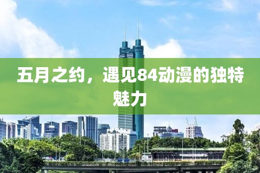 五月之约，遇见84动漫的独特魅力