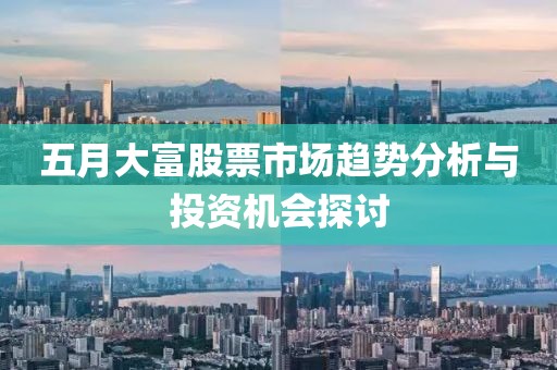 五月大富股票市场趋势分析与投资机会探讨