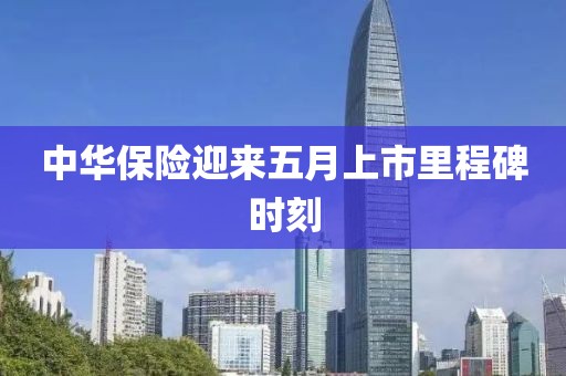 中华保险迎来五月上市里程碑时刻