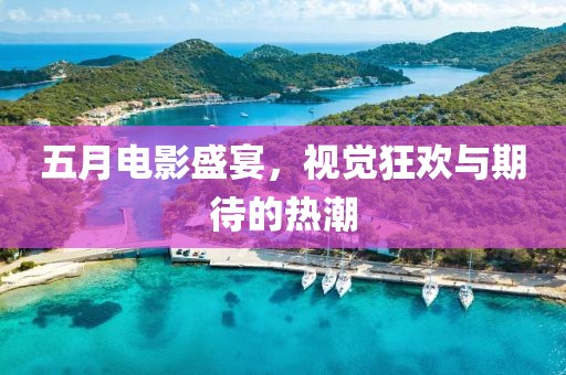 五月电影盛宴，视觉狂欢与期待的热潮