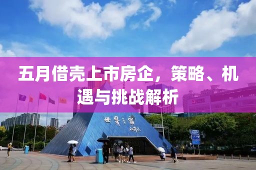 五月借壳上市房企，策略、机遇与挑战解析