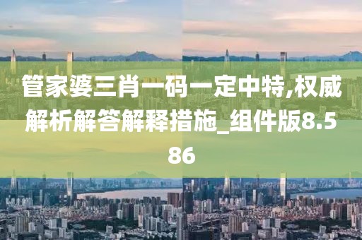 管家婆三肖一码一定中特,权威解析解答解释措施_组件版8.586