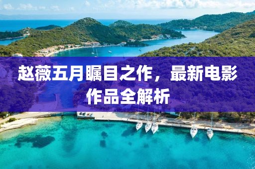 赵薇五月瞩目之作，最新电影作品全解析