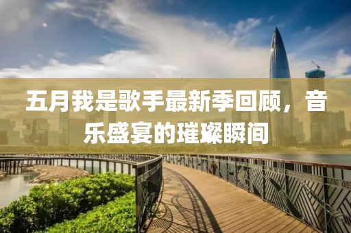 五月我是歌手最新季回顾，音乐盛宴的璀璨瞬间