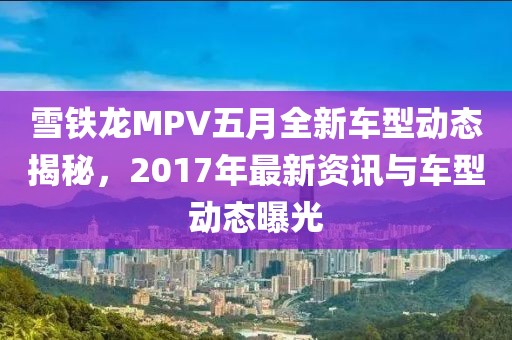 雪铁龙MPV五月全新车型动态揭秘，2017年最新资讯与车型动态曝光