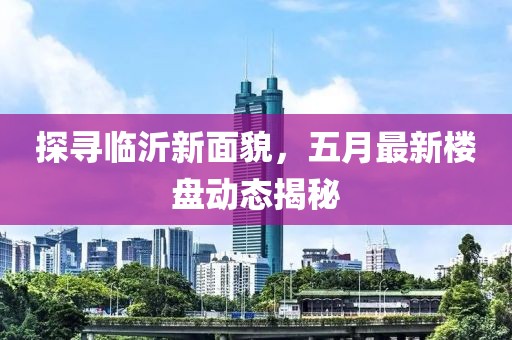 探寻临沂新面貌，五月最新楼盘动态揭秘